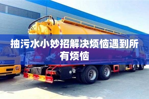 北京抽污水小妙招解决烦恼遇到所有烦恼