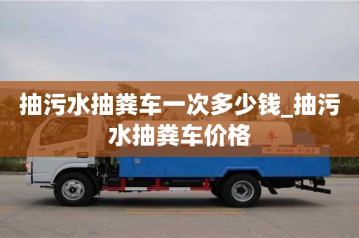 北京抽污水抽粪车一次多少钱_抽污水抽粪车价格