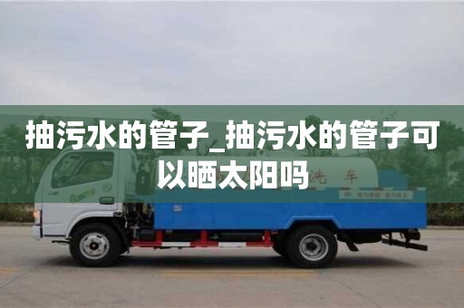 抽污水的管子_抽污水的管子可以晒太阳吗