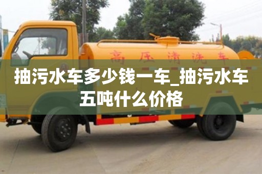 北京抽污水车多少钱一车_抽污水车五吨什么价格