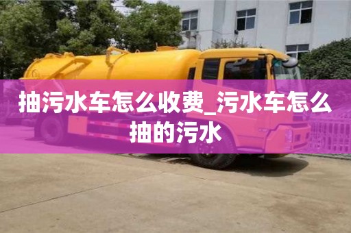 北京抽污水车怎么收费_污水车怎么抽的污水
