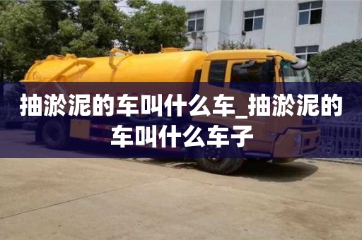 唐山抽淤泥的车叫什么车_抽淤泥的车叫什么车子