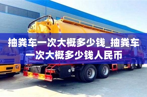 北京抽粪车一次大概多少钱_抽粪车一次大概多少钱人民币