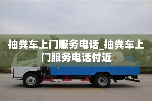 北京抽粪车上门服务电话_抽粪车上门服务电话付近