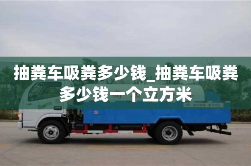 西安抽粪车吸粪多少钱_抽粪车吸粪多少钱一个立方米
