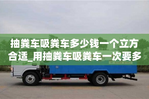 唐山抽粪车吸粪车多少钱一个立方合适_用抽粪车吸粪车一次要多少钱