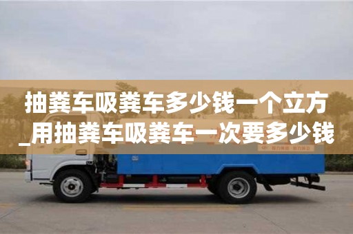 北京抽粪车吸粪车多少钱一个立方_用抽粪车吸粪车一次要多少钱