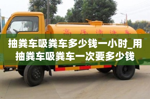 北京抽粪车吸粪车多少钱一小时_用抽粪车吸粪车一次要多少钱