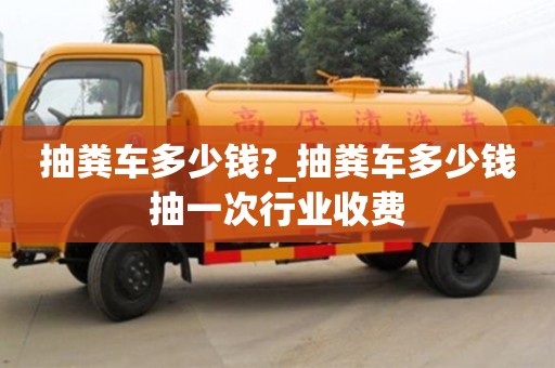上海抽粪车多少钱?_抽粪车多少钱抽一次行业收费