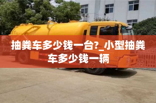 抽粪车多少钱一台?_小型抽粪车多少钱一辆