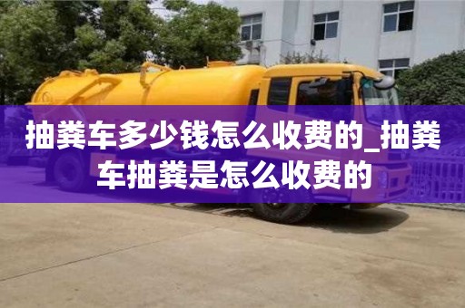 抽粪车多少钱怎么收费的_抽粪车抽粪是怎么收费的