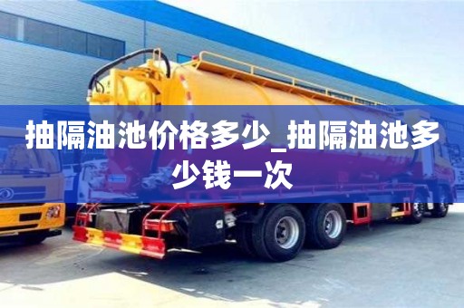 北京抽隔油池价格多少_抽隔油池多少钱一次