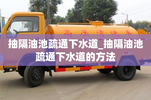 昆明抽隔油池疏通下水道_抽隔油池疏通下水道的方法