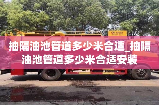 抽隔油池管道多少米合适_抽隔油池管道多少米合适安装