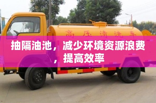石家庄抽隔油池，减少环境资源浪费，提高效率
