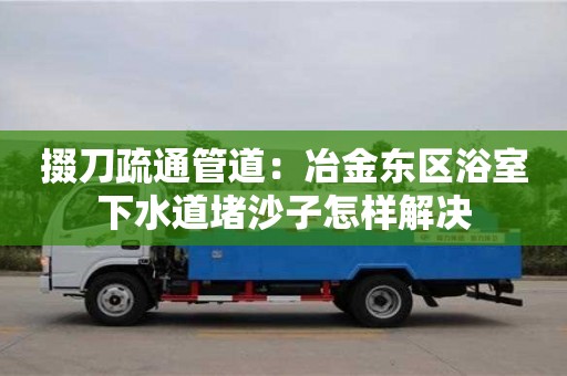 掇刀疏通管道：冶金东区浴室下水道堵沙子怎样解决