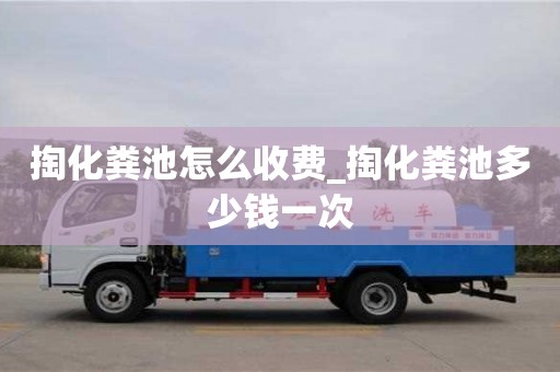 北京掏化粪池怎么收费_掏化粪池多少钱一次