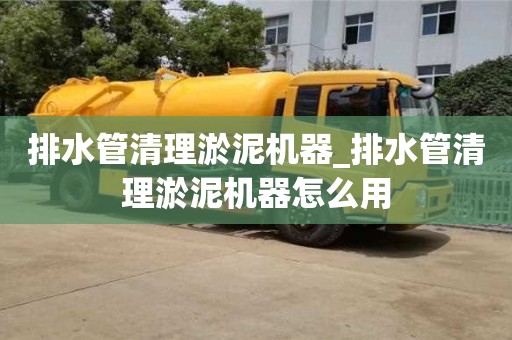 北京排水管清理淤泥机器_排水管清理淤泥机器怎么用