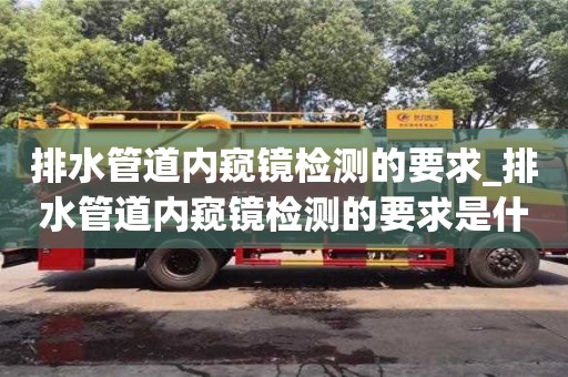 绍兴排水管道内窥镜检测的要求_排水管道内窥镜检测的要求是什么