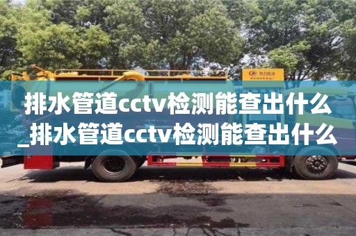上海排水管道cctv检测能查出什么_排水管道cctv检测能查出什么故障