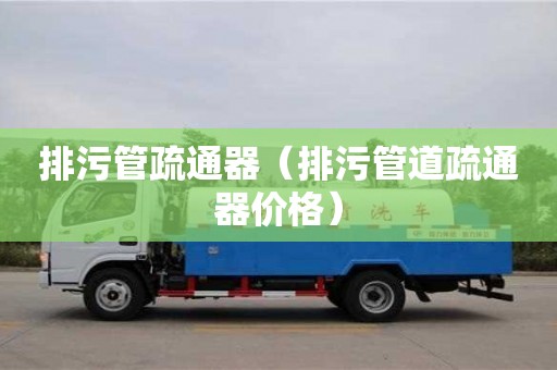 排污管疏通器（排污管道疏通器价格）