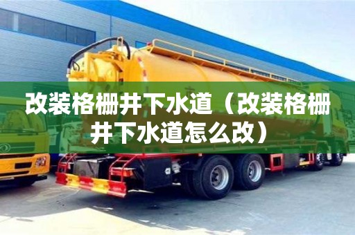 北京改装格栅井下水道（改装格栅井下水道怎么改）