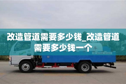 北京改造管道需要多少钱_改造管道需要多少钱一个