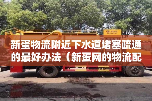 新蛋物流附近下水道堵塞疏通的最好办法（新蛋网的物流配送模式）