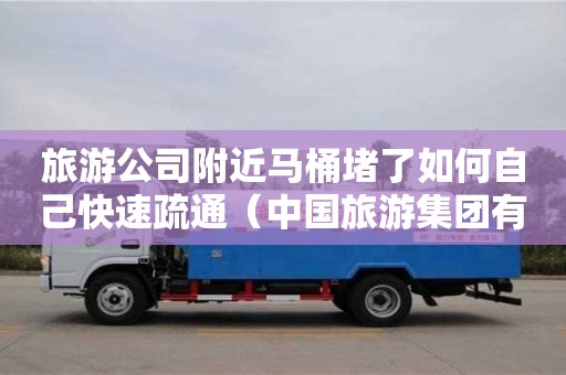 昆明旅游公司附近马桶堵了如何自己快速疏通（中国旅游集团有限公司官网）