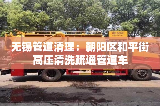 无锡管道清理：朝阳区和平街高压清洗疏通管道车