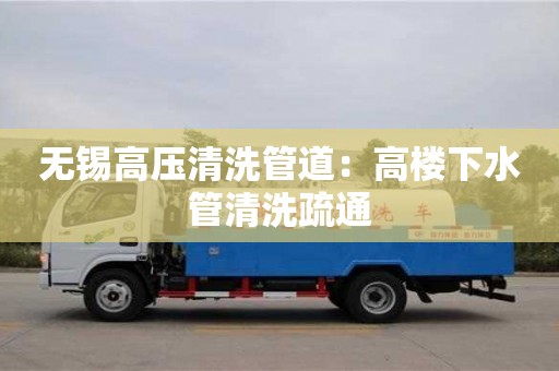 无锡高压清洗管道：高楼下水管清洗疏通