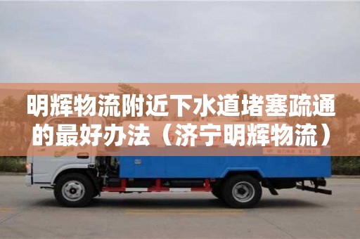 明辉物流附近下水道堵塞疏通的最好办法（济宁明辉物流）
