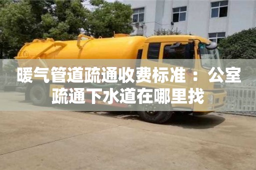 苏州暖气管道疏通收费标准 ：公室疏通下水道在哪里找