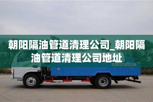 北京朝阳隔油管道清理公司_朝阳隔油管道清理公司地址