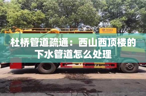 杜桥管道疏通：西山西顶楼的下水管道怎么处理