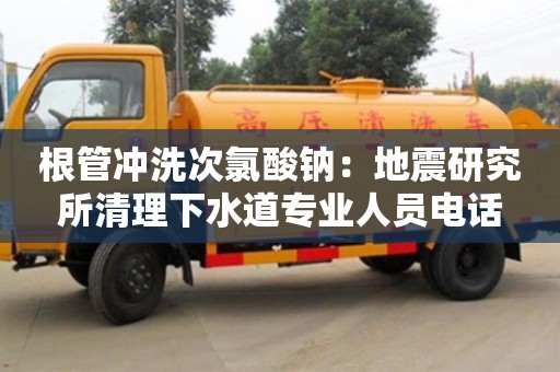 唐山根管冲洗次氯酸钠：地震研究所清理下水道专业人员电话