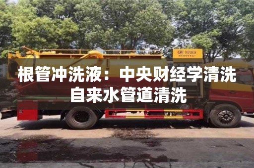 唐山根管冲洗液：中央财经学清洗自来水管道清洗