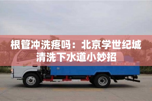 西安根管冲洗疼吗：北京学世纪城清洗下水道小妙招