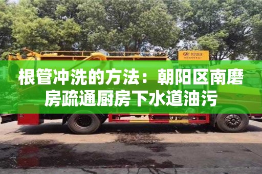 西安根管冲洗的方法：朝阳区南磨房疏通厨房下水道油污