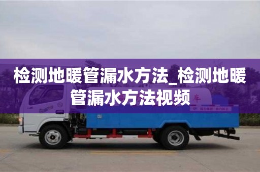北京检测地暖管漏水方法_检测地暖管漏水方法视频