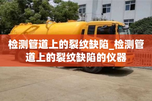 北京检测管道上的裂纹缺陷_检测管道上的裂纹缺陷的仪器