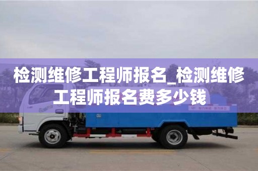 北京检测维修工程师报名_检测维修工程师报名费多少钱
