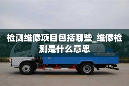 检测维修项目包括哪些_维修检测是什么意思