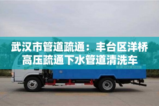 北京武汉市管道疏通：丰台区洋桥高压疏通下水管道清洗车