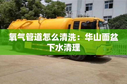 氧气管道怎么清洗：华山面盆下水清理