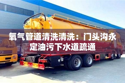 氧气管道清洗清洗：门头沟永定油污下水道疏通
