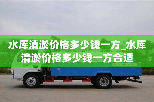 北京水库清淤价格多少钱一方_水库清淤价格多少钱一方合适