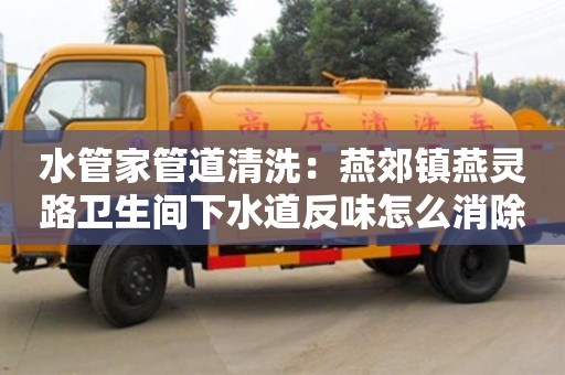 水管家管道清洗：燕郊镇燕灵路卫生间下水道反味怎么消除小苏打
