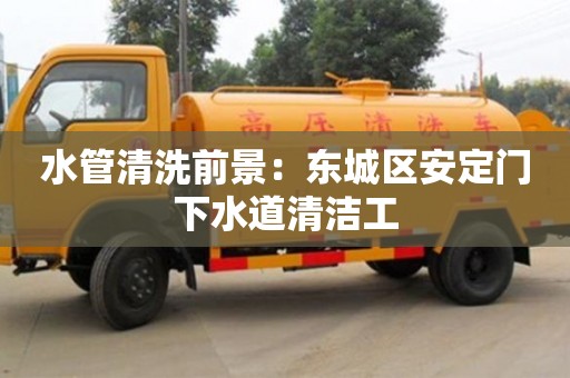 北京水管清洗前景：东城区安定门下水道清洁工