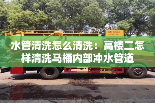 北京水管清洗怎么清洗：高楼二怎样清洗马桶内部冲水管道